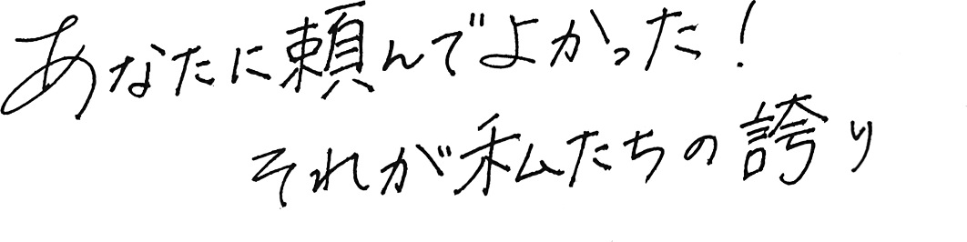 あなたに頼んでよかった！それが私たちの誇り