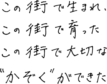 この街で生まれ、この街で育った この街で大切な“かぞく”ができた