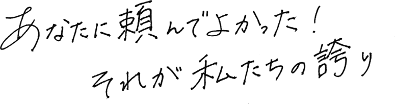 あなたに頼んでよかった！それが私たちの誇り